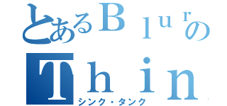 とあるＢｌｕｒのＴｈｉｎｋ Ｔａｎｋ（シンク・タンク）