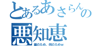 とあるあさらんの悪知恵（誰のため、何のためｗ）