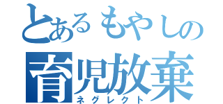 とあるもやしの育児放棄（ネグレクト）