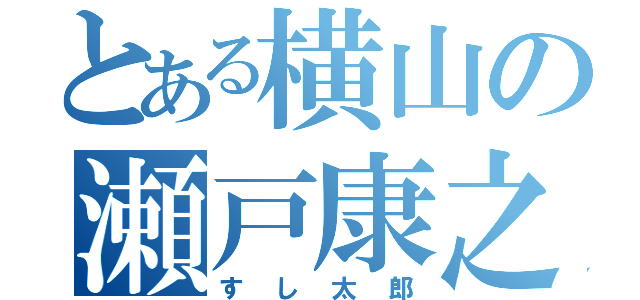 とある横山の瀬戸康之（すし太郎）