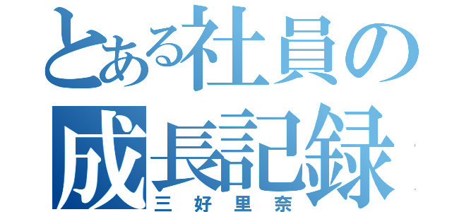 とある社員の成長記録（三好里奈）