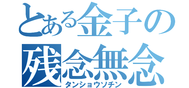 とある金子の残念無念（タンショウソチン）