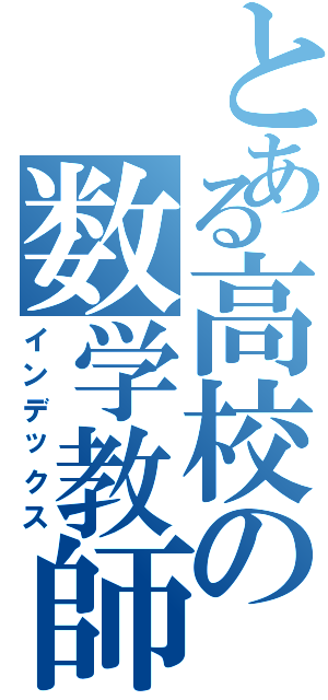 とある高校の数学教師（インデックス）