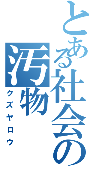 とある社会の汚物（クズヤロウ）