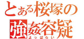 とある桜塚の強姦容疑（よっぱらい）