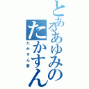 とあるあゆみのたかすん君（たかすん君）