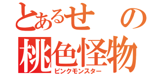 とあるせの桃色怪物（ピンクモンスター）