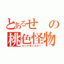 とあるせの桃色怪物（ピンクモンスター）