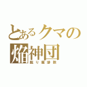 とあるクマの焔神団（蹴り魔排除）