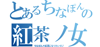 とあるちなぽんの紅茶ノ女（ちなぽん＊紅茶になりたいの♪）