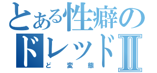 とある性癖のドレッドノートⅡ（ど変態）