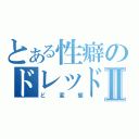 とある性癖のドレッドノートⅡ（ど変態）