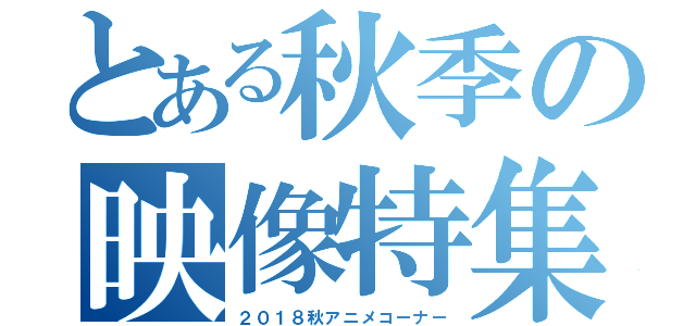 とある秋季の映像特集（２０１８秋アニメコーナー）