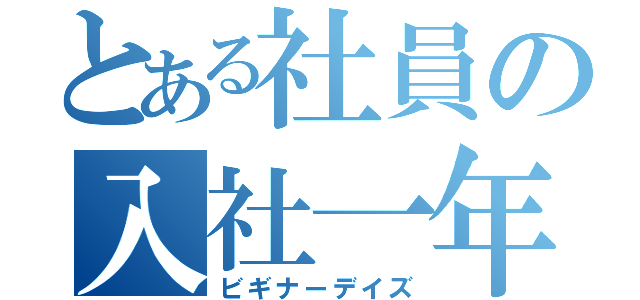 とある社員の入社一年（ビギナーデイズ）