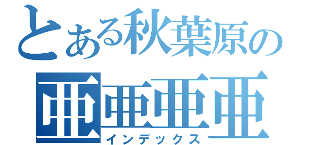 とある秋葉原の亜亜亜亜亜亜亜（インデックス）