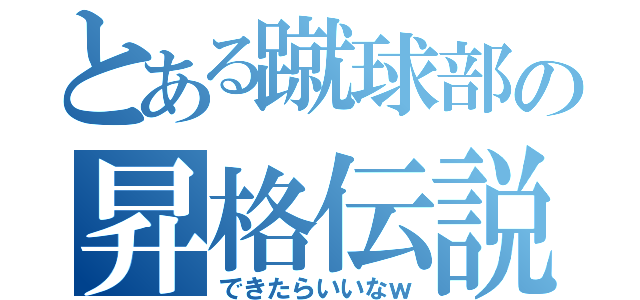 とある蹴球部の昇格伝説（できたらいいなｗ）