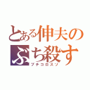 とある伸夫のぶち殺すぞ（ブチコロスゾ）