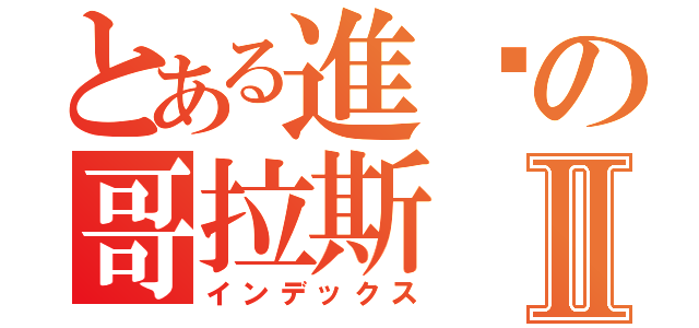 とある進擊の哥拉斯Ⅱ（インデックス）