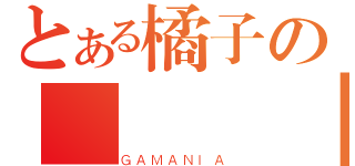 とある橘子の搶錢計劃（ＧＡＭＡＮＩＡ）