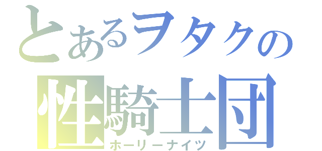 とあるヲタクの性騎士団（ホーリーナイツ）