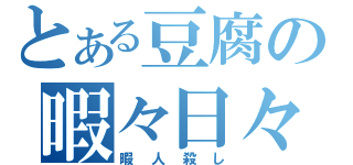 とある豆腐の暇々日々（暇人殺し）