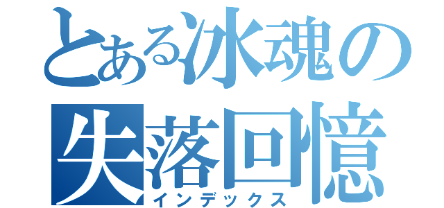 とある冰魂の失落回憶（インデックス）