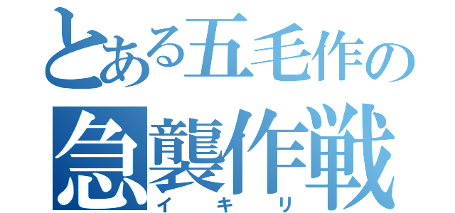 とある五毛作の急襲作戦（イキリ）