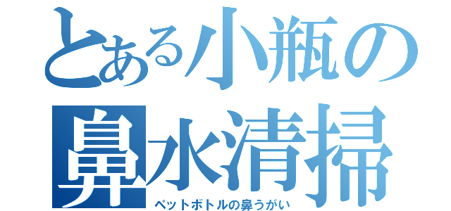 とある小瓶の鼻水清掃（ペットボトルの鼻うがい）