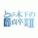 とある木下の童貞卒業Ⅱ（）