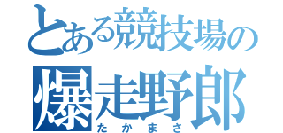 とある競技場の爆走野郎（たかまさ）