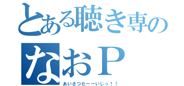 とある聴き専のなおＰ（あいさつだーーいじっ！！）