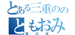 とある三重ののともおみ（臣の嫁）