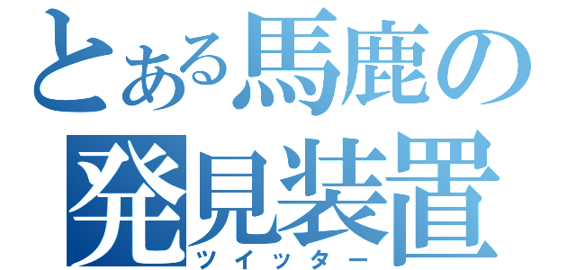 とある馬鹿の発見装置（ツイッター）