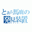 とある馬鹿の発見装置（ツイッター）