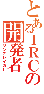 とあるＩＲＣの開発者（ツンデレイカー）