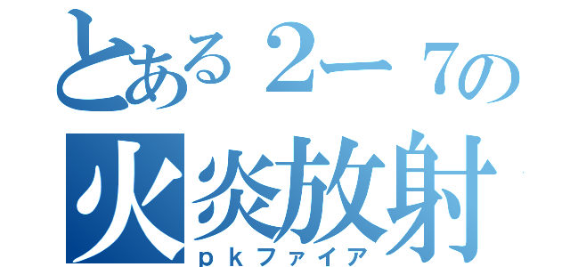 とある２ー７の火炎放射器（ｐｋファイア）