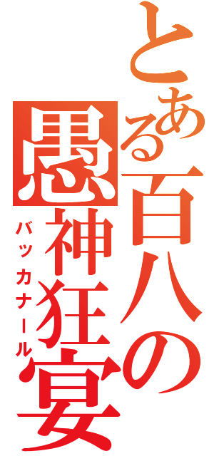 とある百八の愚神狂宴（バッカナール）