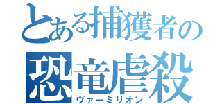 とある捕獲者の恐竜虐殺（ヴァーミリオン）