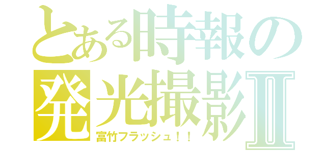 とある時報の発光撮影Ⅱ（富竹フラッシュ！！）