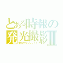 とある時報の発光撮影Ⅱ（富竹フラッシュ！！）