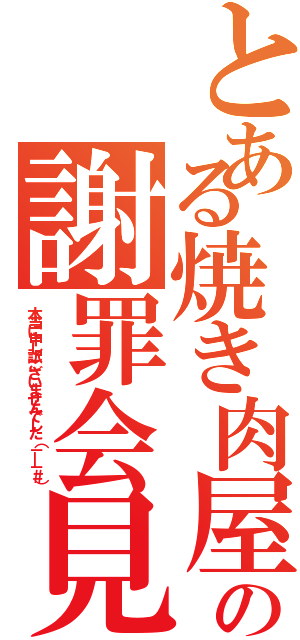 とある焼き肉屋の謝罪会見（本当に申し訳ございませんでした（－＿－＃））