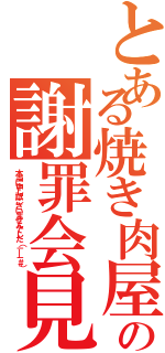 とある焼き肉屋の謝罪会見（本当に申し訳ございませんでした（－＿－＃））