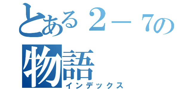 とある２－７の物語（インデックス）