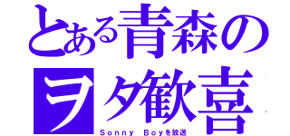 とある青森のヲタ歓喜（Ｓｏｎｎｙ Ｂｏｙを放送）