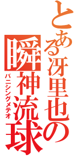 とある冴里也の瞬神流球（バニシングメテオ）