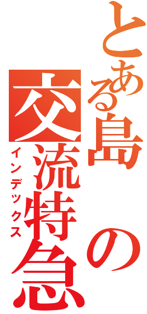 とある島の交流特急（インデックス）