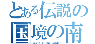 とある伝説の国境の南（Ｓｏｕｔｈ ｏｆ ｔｈｅ Ｂｏｒｄｅｒ）