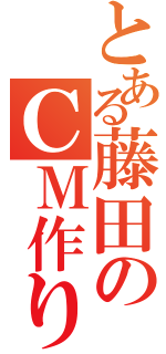 とある藤田のＣＭ作り（）