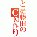 とある藤田のＣＭ作り（）