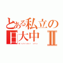 とある私立の日大中Ⅱ（Ｎｉｃｈｉｄａｉ ｃｈｕ）